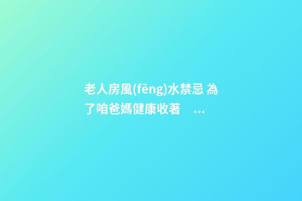 老人房風(fēng)水禁忌 為了咱爸媽健康收著！